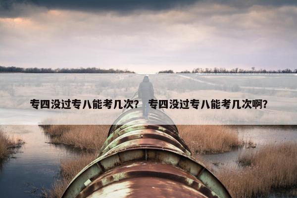 专四没过专八能考几次？ 专四没过专八能考几次啊？