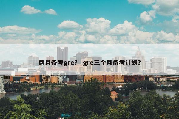 两月备考gre？ gre三个月备考计划？