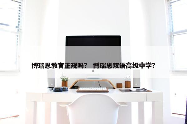 博瑞思教育正规吗？ 博瑞思双语高级中学？