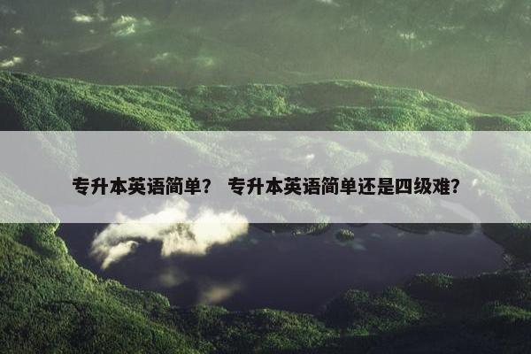专升本英语简单？ 专升本英语简单还是四级难？