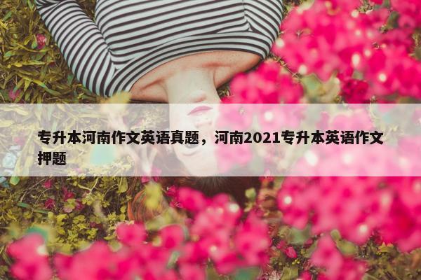 专升本河南作文英语真题，河南2021专升本英语作文押题