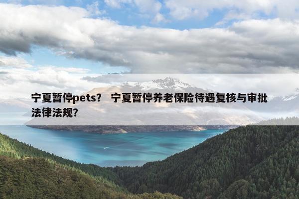 宁夏暂停pets？ 宁夏暂停养老保险待遇复核与审批法律法规？