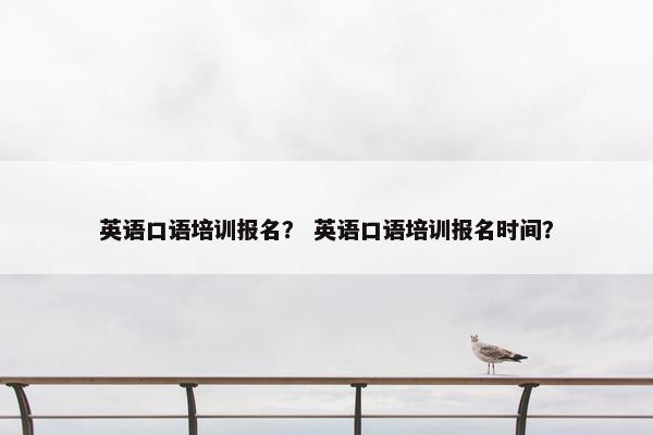 英语口语培训报名？ 英语口语培训报名时间？