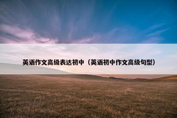 英语作文高级表达初中（英语初中作文高级句型）