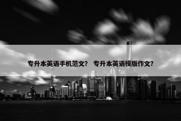 专升本英语手机范文？ 专升本英语模版作文？