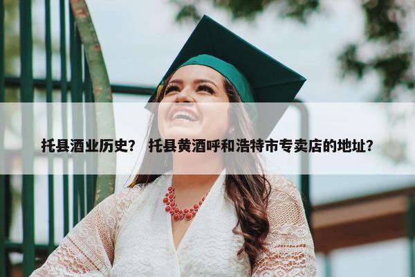 托县酒业历史？ 托县黄酒呼和浩特市专卖店的地址？