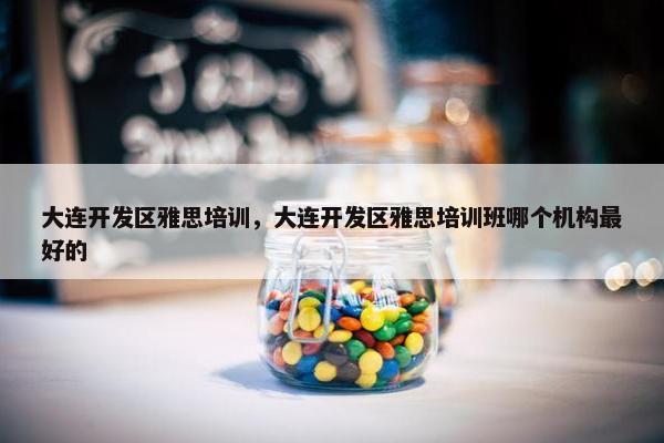 大连开发区雅思培训，大连开发区雅思培训班哪个机构最好的