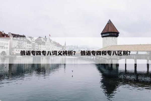 俄语专四专八词义辨析？ 俄语专四和专八区别？