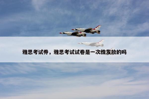 雅思考试券，雅思考试试卷是一次性发放的吗