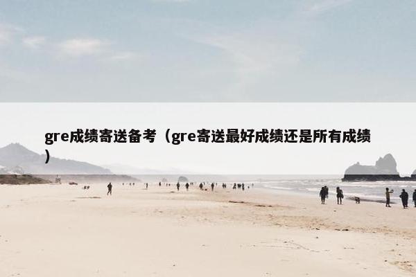 gre成绩寄送备考（gre寄送最好成绩还是所有成绩）