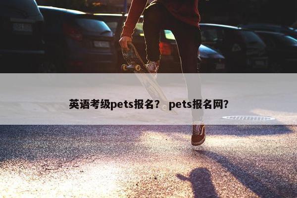英语考级pets报名？ pets报名网？
