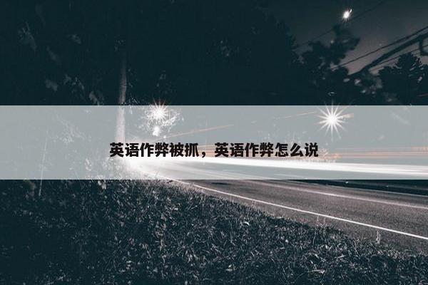 英语作弊被抓，英语作弊怎么说