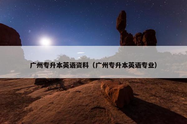 广州专升本英语资料（广州专升本英语专业）