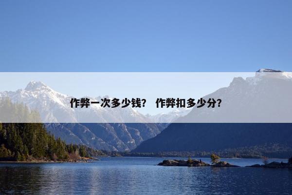 作弊一次多少钱？ 作弊扣多少分？