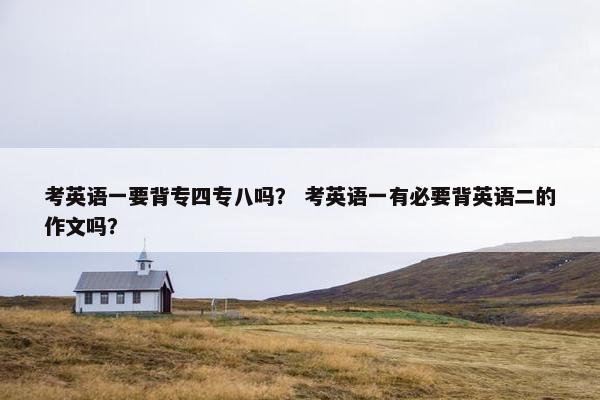 考英语一要背专四专八吗？ 考英语一有必要背英语二的作文吗？