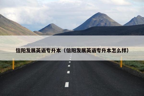 信阳发展英语专升本（信阳发展英语专升本怎么样）