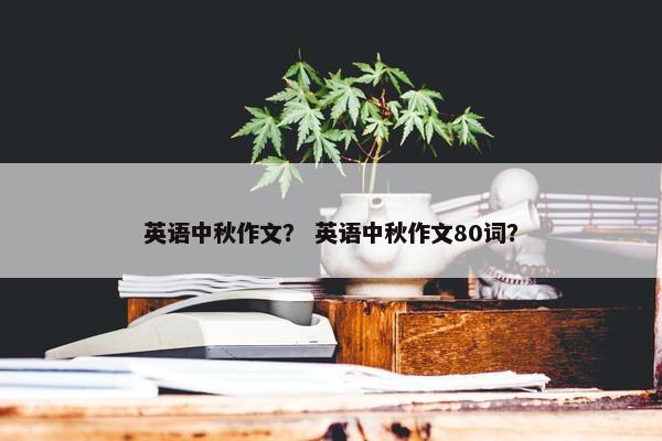 英语中秋作文？ 英语中秋作文80词？