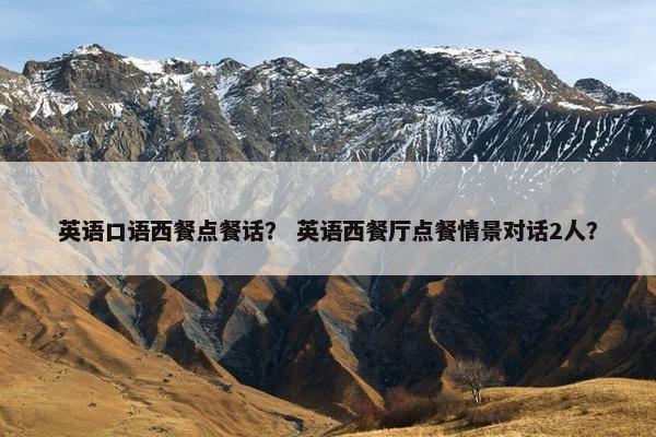 英语口语西餐点餐话？ 英语西餐厅点餐情景对话2人？