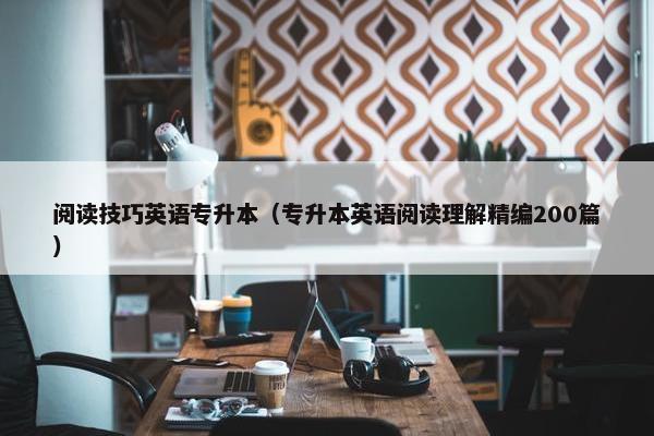 阅读技巧英语专升本（专升本英语阅读理解精编200篇）