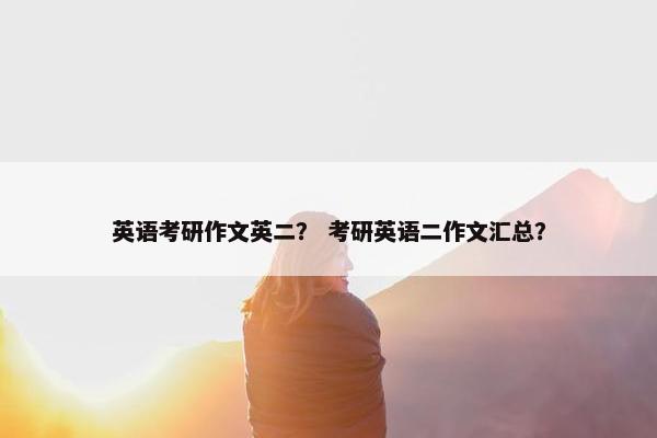 英语考研作文英二？ 考研英语二作文汇总？