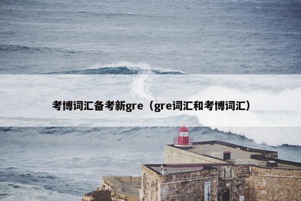考博词汇备考新gre（gre词汇和考博词汇）