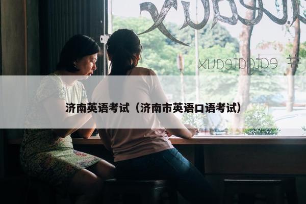 济南英语考试（济南市英语口语考试）