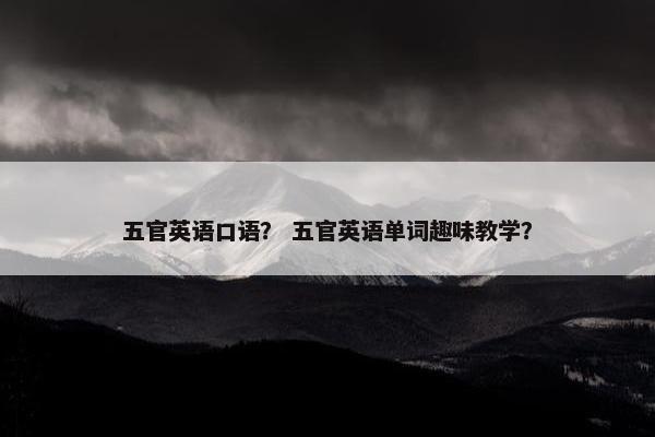 五官英语口语？ 五官英语单词趣味教学？