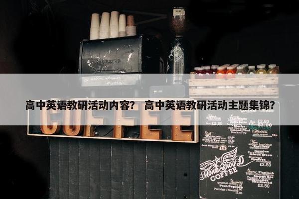 高中英语教研活动内容？ 高中英语教研活动主题集锦？