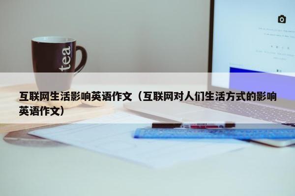 互联网生活影响英语作文（互联网对人们生活方式的影响英语作文）