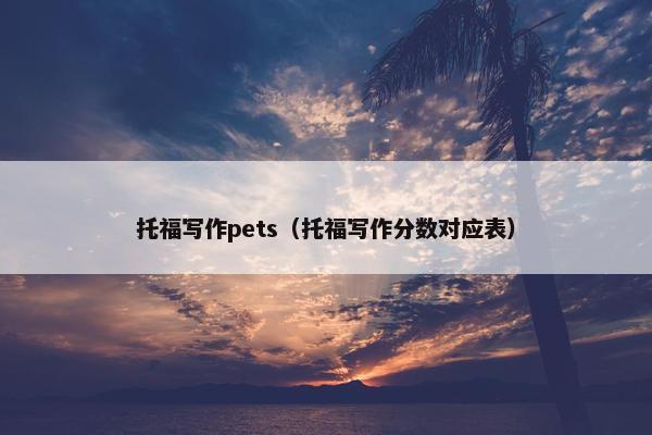 托福写作pets（托福写作分数对应表）
