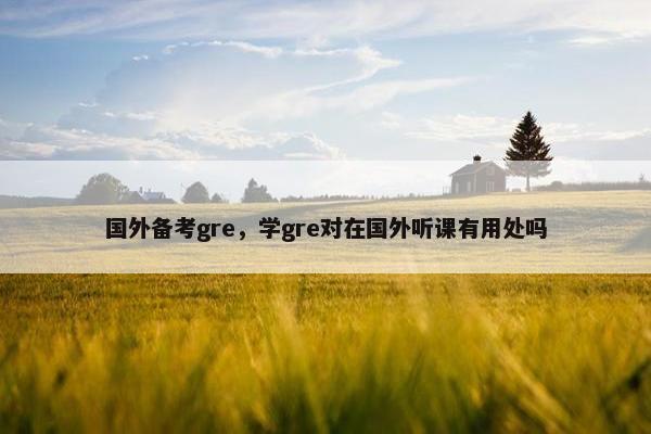 国外备考gre，学gre对在国外听课有用处吗