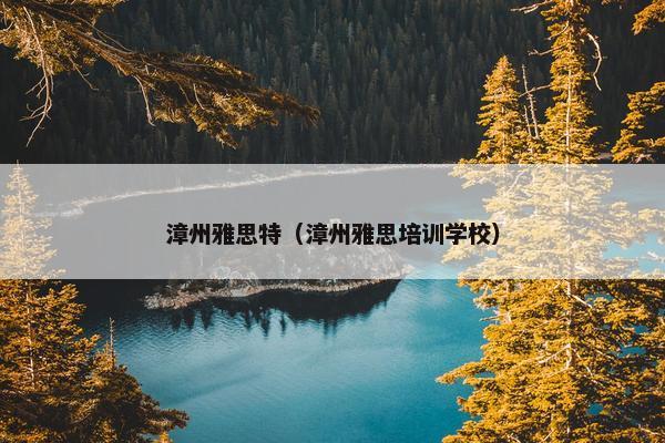 漳州雅思特（漳州雅思培训学校）