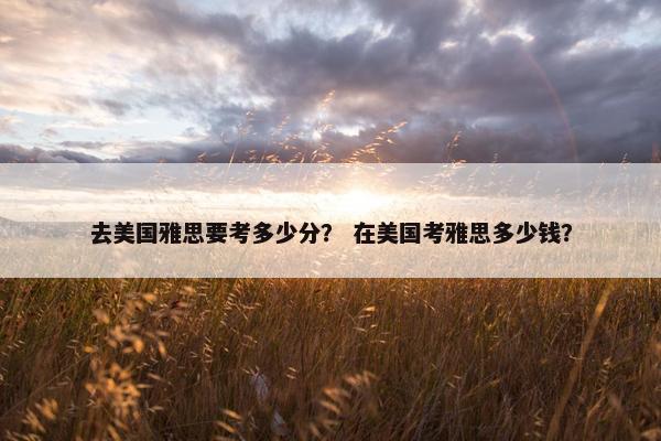 去美国雅思要考多少分？ 在美国考雅思多少钱？