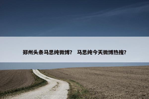 郑州头条马思纯微博？ 马思纯今天微博热搜？