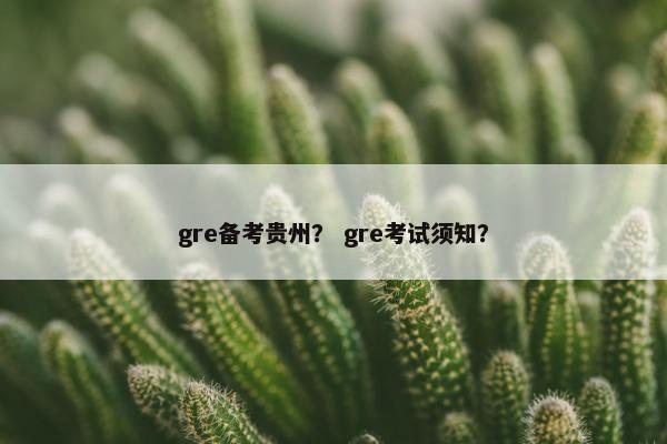 gre备考贵州？ gre考试须知？