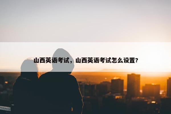山西英语考试，山西英语考试怎么设置?