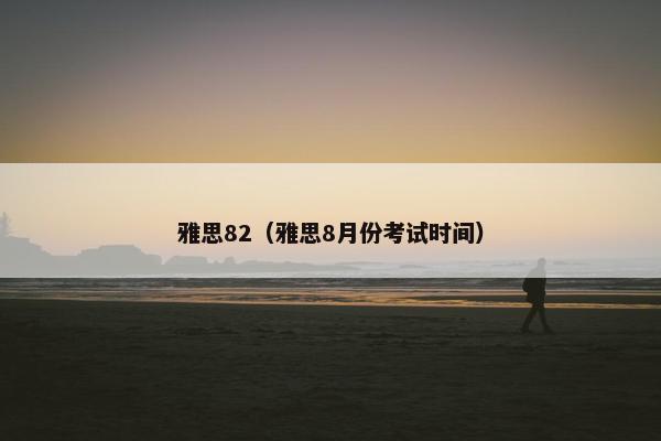 雅思82（雅思8月份考试时间）