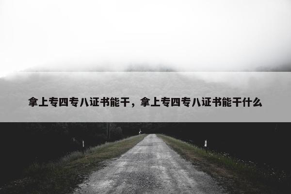 拿上专四专八证书能干，拿上专四专八证书能干什么