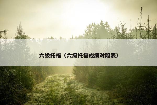 六级托福（六级托福成绩对照表）