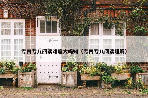 专四专八阅读难度大吗知（专四专八阅读理解）