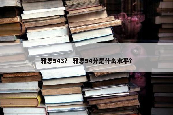 雅思543？ 雅思54分是什么水平？