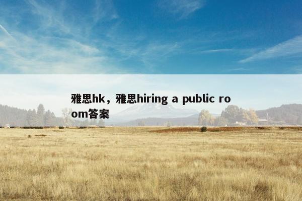 雅思hk，雅思hiring a public room答案
