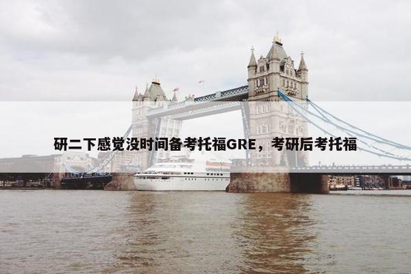研二下感觉没时间备考托福GRE，考研后考托福