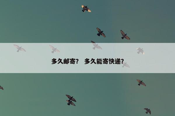 多久邮寄？ 多久能寄快递？
