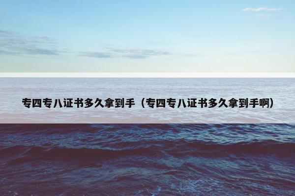 专四专八证书多久拿到手（专四专八证书多久拿到手啊）