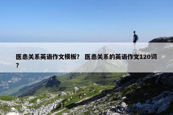 医患关系英语作文模板？ 医患关系的英语作文120词？