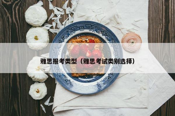 雅思报考类型（雅思考试类别选择）
