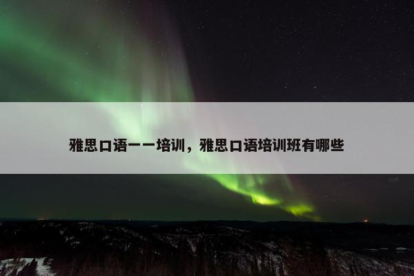 雅思口语一一培训，雅思口语培训班有哪些