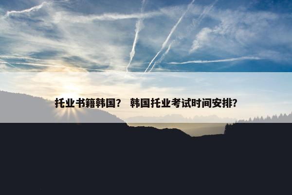 托业书籍韩国？ 韩国托业考试时间安排？