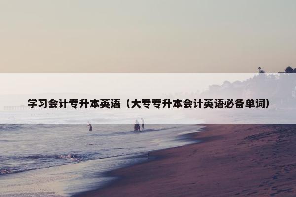 学习会计专升本英语（大专专升本会计英语必备单词）